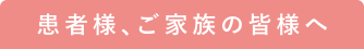 患者様、ご家族の皆様へ